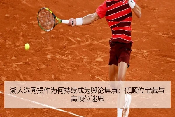 湖人选秀操作为何持续成为舆论焦点：低顺位宝藏与高顺位迷思