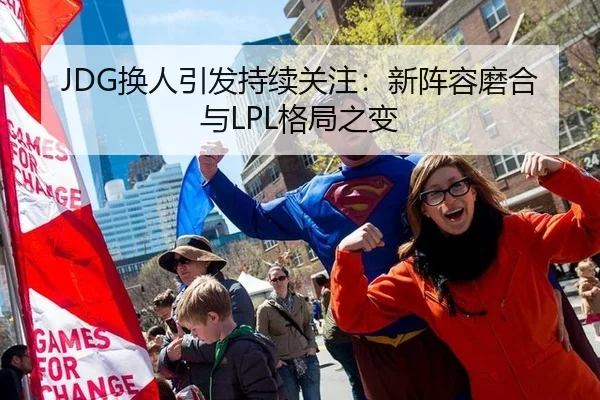 JDG换人引发持续关注：新阵容磨合与LPL格局之变